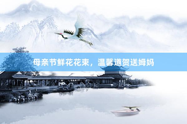 母亲节鲜花花束，温馨道贺送姆妈