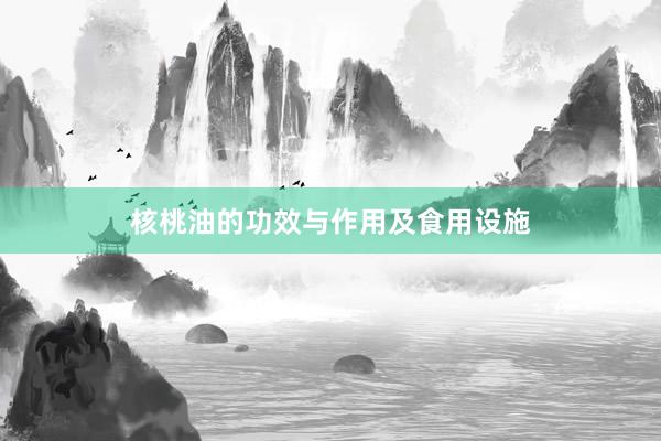 核桃油的功效与作用及食用设施
